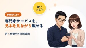 事業者の方へ（使いこなし）。専門家サービスを、見本を見ながら載せる。例：発電所の現地確認